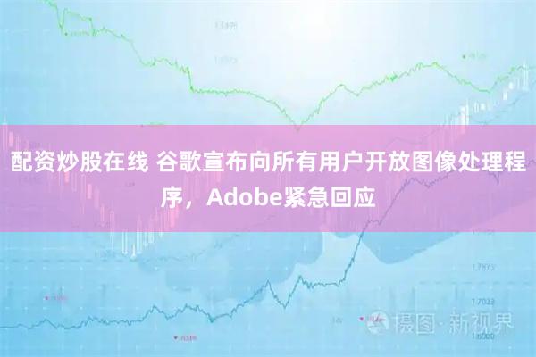 配资炒股在线 谷歌宣布向所有用户开放图像处理程序,Adobe紧急回应