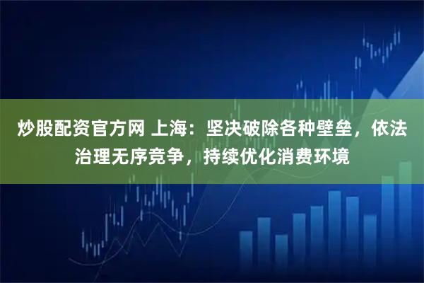 炒股配资官方网 上海:坚决破除各种壁垒,依法治理无序竞争,持续优化消费环境