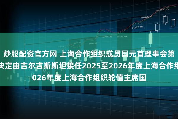 炒股配资官方网 上海合作组织成员国元首理事会第二十五次会议决定由吉尔吉斯斯坦接任2025至2026年度上海合作组织轮值主席国