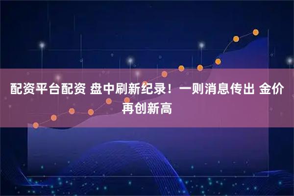 配资平台配资 盘中刷新纪录！一则消息传出 金价再创新高
