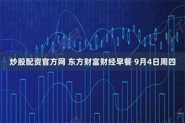 炒股配资官方网 东方财富财经早餐 9月4日周四