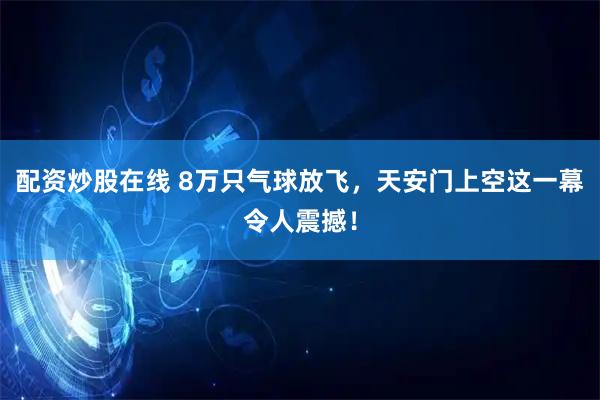 配资炒股在线 8万只气球放飞，天安门上空这一幕令人震撼！