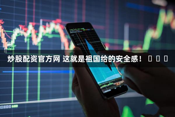 炒股配资官方网 这就是祖国给的安全感！ ​​​