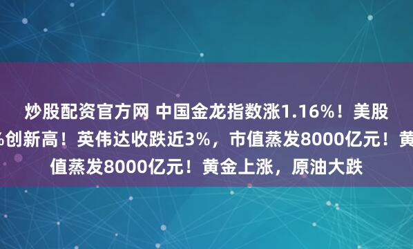 炒股配资官方网 中国金龙指数涨1.16%！美股收跌，博通涨超9%创新高！英伟达收跌近3%，市值蒸发8000亿元！黄金上涨，原油大跌