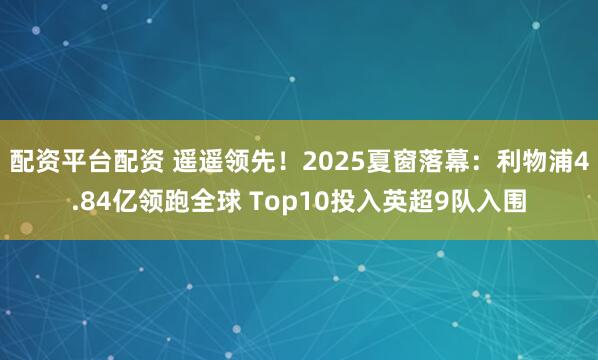 配资平台配资 遥遥领先！2025夏窗落幕：利物浦4.84亿领跑全球 Top10投入英超9队入围
