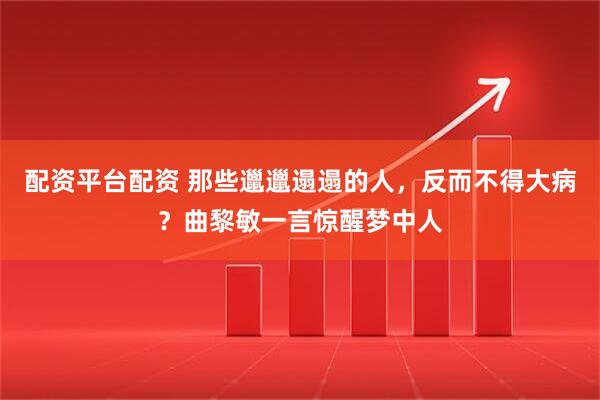 配资平台配资 那些邋邋遢遢的人，反而不得大病？曲黎敏一言惊醒梦中人