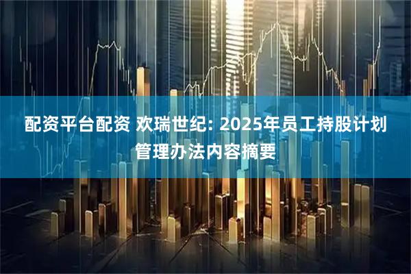 配资平台配资 欢瑞世纪: 2025年员工持股计划管理办法内容摘要