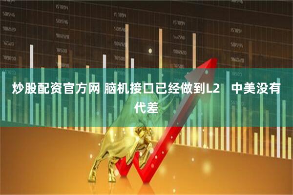 炒股配资官方网 脑机接口已经做到L2   中美没有代差