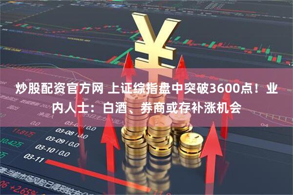 炒股配资官方网 上证综指盘中突破3600点！业内人士：白酒、券商或存补涨机会