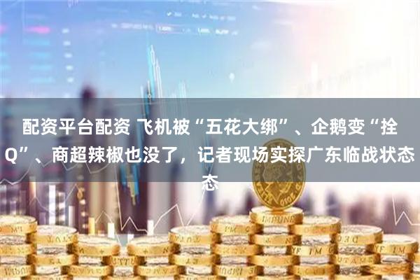 配资平台配资 飞机被“五花大绑”、企鹅变“拴Q”、商超辣椒也没了，记者现场实探广东临战状态
