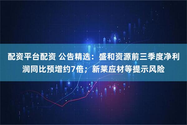 配资平台配资 公告精选:盛和资源前三季度净利润同比预增约7倍;新莱应材等提示风险