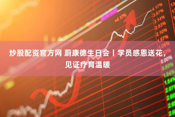 炒股配资官方网 蔚康德生日会丨学员感恩送花，见证疗育温暖