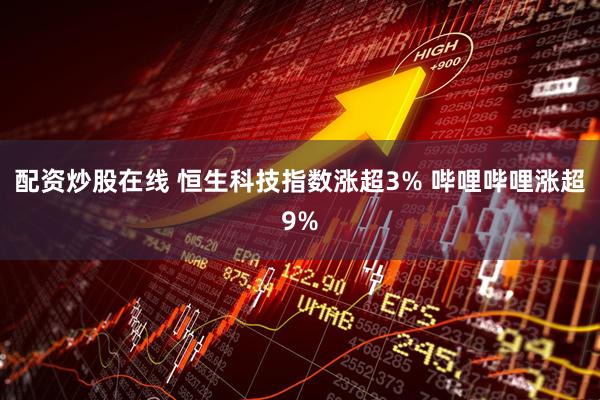 配资炒股在线 恒生科技指数涨超3% 哔哩哔哩涨超9%