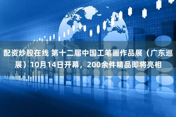 配资炒股在线 第十二届中国工笔画作品展(广东巡展)10月14日开幕,200余件精品即将亮相