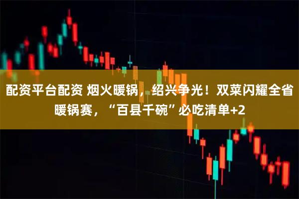 配资平台配资 烟火暖锅，绍兴争光！双菜闪耀全省暖锅赛，“百县千碗”必吃清单+2