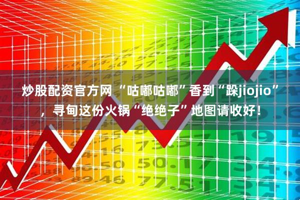 炒股配资官方网 “咕嘟咕嘟”香到“跺jiojio”，寻甸这份火锅“绝绝子”地图请收好！