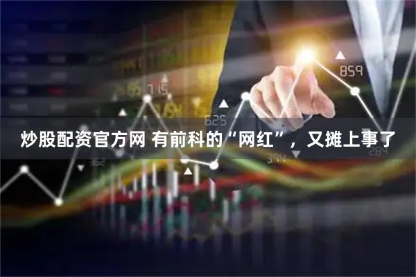 炒股配资官方网 有前科的“网红”，又摊上事了