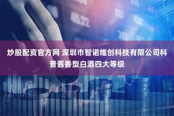 炒股配资官方网 深圳市智诺维创科技有限公司科普酱香型白酒四大等级