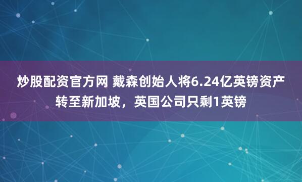炒股配资官方网 戴森创始人将6.24亿英镑资产转至新加坡，英国公司只剩1英镑