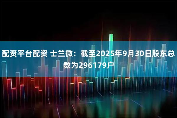 配资平台配资 士兰微：截至2025年9月30日股东总数为296179户
