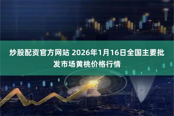 炒股配资官方网站 2026年1月16日全国主要批发市场黄桃价格行情
