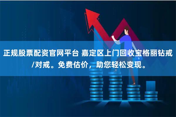 正规股票配资官网平台 嘉定区上门回收宝格丽钻戒/对戒。免费估价，助您轻松变现。