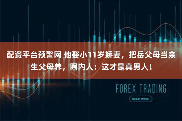 配资平台预警网 他娶小11岁娇妻，把岳父母当亲生父母养，圈内人：这才是真男人！