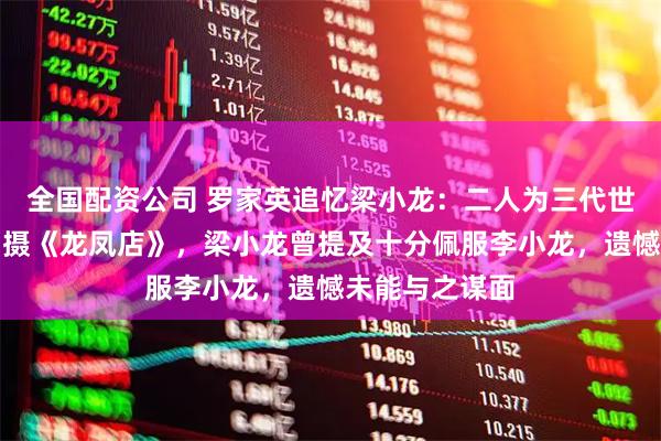 全国配资公司 罗家英追忆梁小龙：二人为三代世交，曾合作拍摄《龙凤店》，梁小龙曾提及十分佩服李小龙，遗憾未能与之谋面