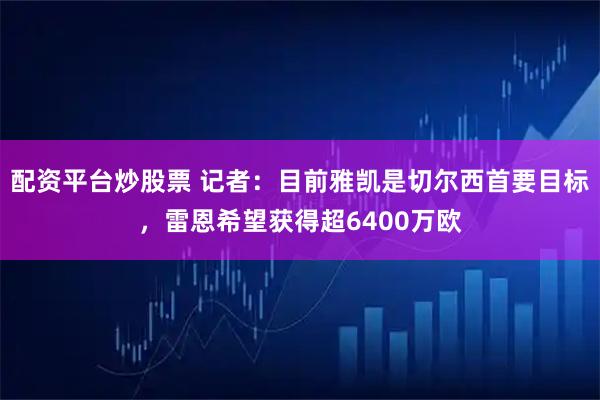 配资平台炒股票 记者：目前雅凯是切尔西首要目标，雷恩希望获得超6400万欧