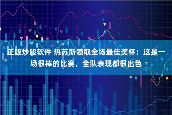 正版炒股软件 热苏斯领取全场最佳奖杯：这是一场很棒的比赛，全队表现都很出色