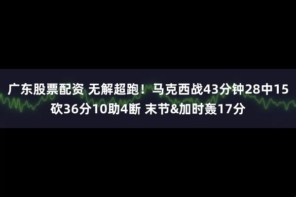 广东股票配资 无解超跑！马克西战43分钟28中15砍36分10助4断 末节&加时轰17分