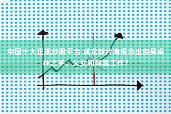 中国十大正规炒股平台 成龙新片海报竟出自吴卓林之手，父女和解靠工作？