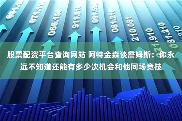 股票配资平台查询网站 阿特金森谈詹姆斯：你永远不知道还能有多少次机会和他同场竞技