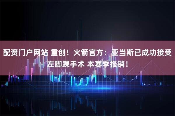 配资门户网站 重创！火箭官方：亚当斯已成功接受左脚踝手术 本赛季报销！