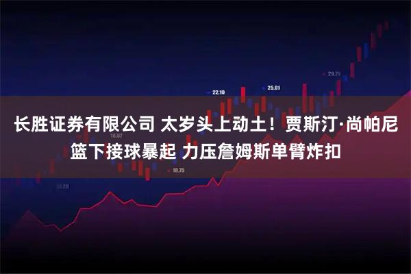 长胜证券有限公司 太岁头上动土！贾斯汀·尚帕尼篮下接球暴起 力压詹姆斯单臂炸扣