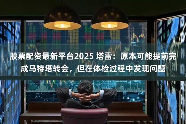 股票配资最新平台2025 塔雷：原本可能提前完成马特塔转会，但在体检过程中发现问题