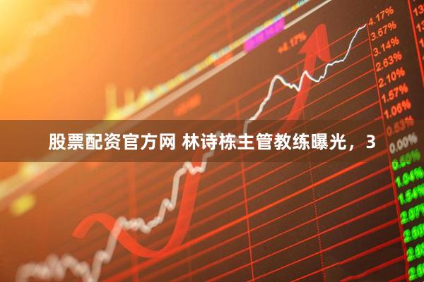股票配资官方网 林诗栋主管教练曝光,3