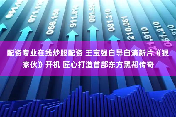 配资专业在线炒股配资 王宝强自导自演新片《狠家伙》开机 匠心打造首部东方黑帮传奇