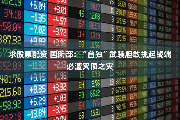 求股票配资 国防部：“台独”武装胆敢挑起战端必遭灭顶之灾