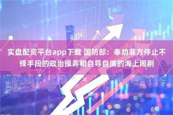 实盘配资平台app下载 国防部：奉劝菲方停止不择手段的政治操弄和自导自演的海上闹剧