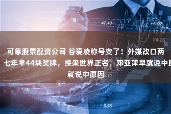 可靠股票配资公司 谷爱凌称号变了!外媒改口两字,七年拿44块奖牌,换来世界正名,邓亚萍早就说中原因