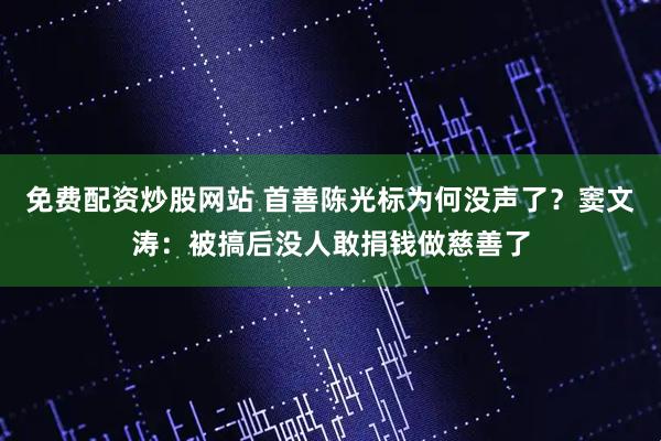 免费配资炒股网站 首善陈光标为何没声了？窦文涛：被搞后没人敢捐钱做慈善了