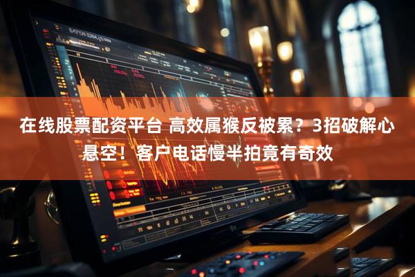 在线股票配资平台 高效属猴反被累？3招破解心悬空！客户电话慢半拍竟有奇效