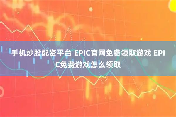 手机炒股配资平台 EPIC官网免费领取游戏 EPIC免费游戏怎么领取