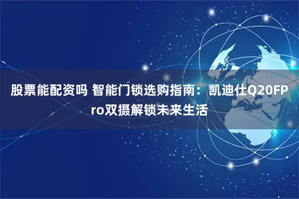 股票能配资吗 智能门锁选购指南：凯迪仕Q20FPro双摄解锁未来生活