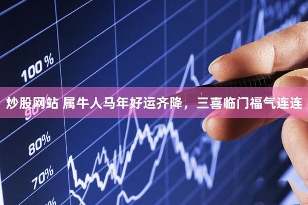 炒股网站 属牛人马年好运齐降，三喜临门福气连连