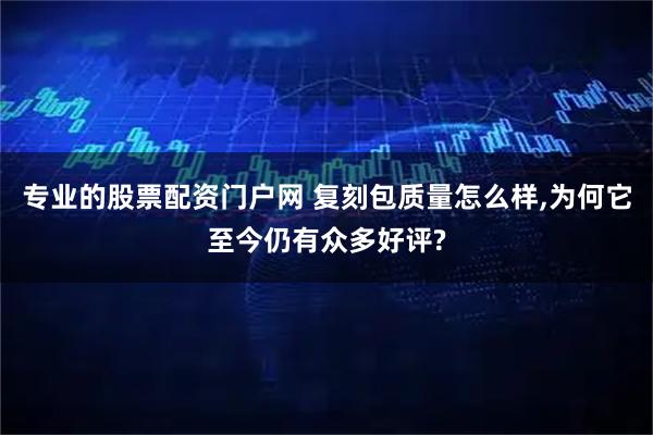 专业的股票配资门户网 复刻包质量怎么样,为何它至今仍有众多好评?