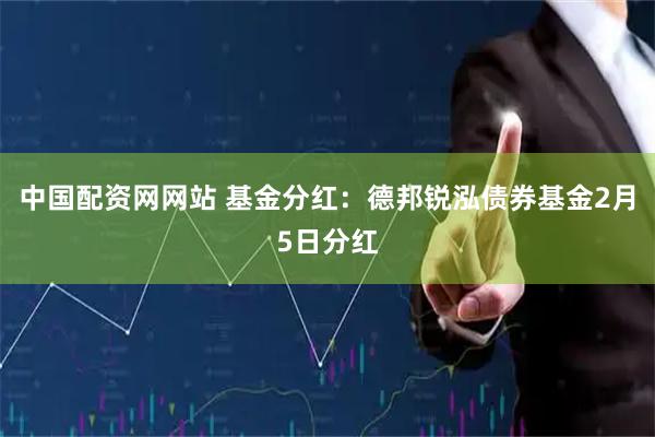 中国配资网网站 基金分红：德邦锐泓债券基金2月5日分红