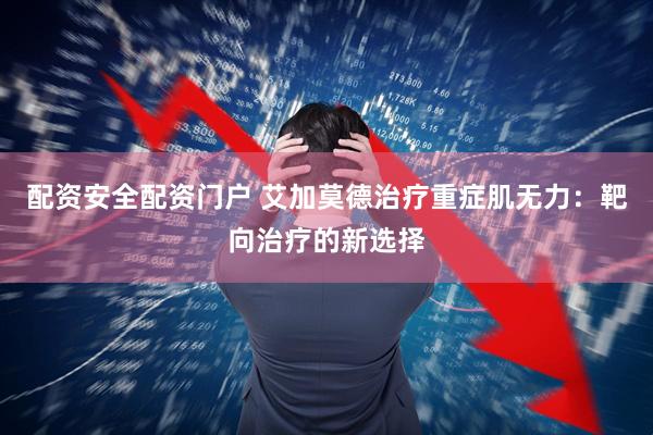 配资安全配资门户 艾加莫德治疗重症肌无力：靶向治疗的新选择