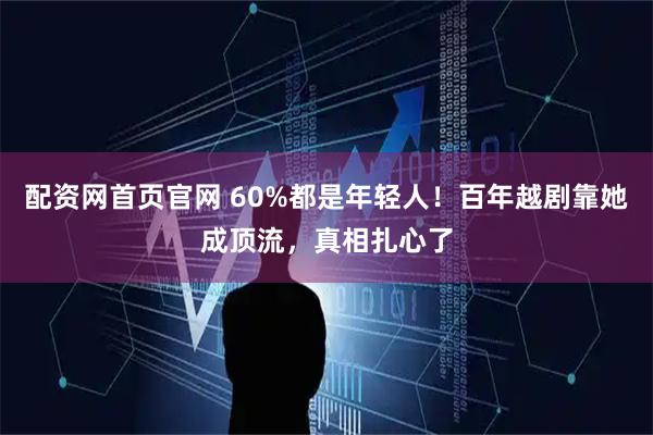 配资网首页官网 60%都是年轻人！百年越剧靠她成顶流，真相扎心了